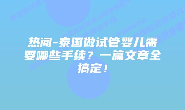 热闻-泰国做试管婴儿需要哪些手续？一篇文章全搞定！