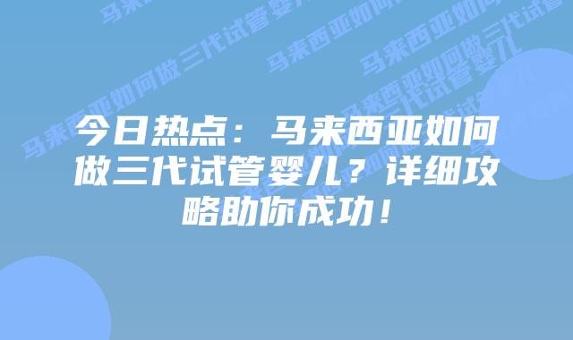 今日热点:马来西亚如何做三代试管婴儿?详细攻略助你成功!插图 今日热点:马来西亚如何做三代试管婴儿?详细攻略助你成功!