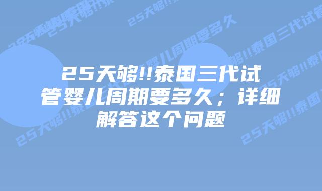 25天够!!泰国三代试管婴儿周期要多久;详细解答这个问题插图 25天够!!泰国三代试管婴儿周期要多久;详细解答这个问题