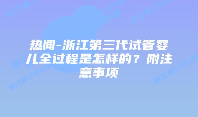 热闻-浙江第三代试管婴儿全过程是怎样的?附注意事项插图 热闻-浙江第三代试管婴儿全过程是怎样的?附注意事项