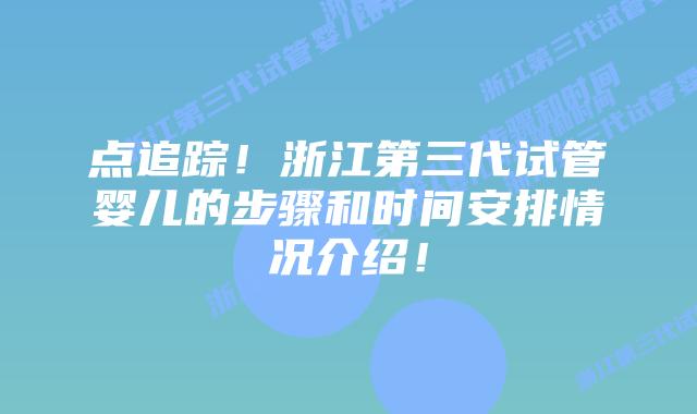 点追踪!浙江第三代试管婴儿的步骤和时间安排情况介绍!插图 点追踪!浙江第三代试管婴儿的步骤和时间安排情况介绍!
