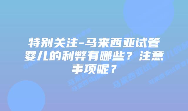 特别关注-马来西亚试管婴儿的利弊有哪些?注意事项呢?插图 特别关注-马来西亚试管婴儿的利弊有哪些?注意事项呢?