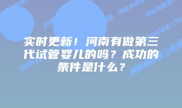 实时更新!河南有做第三代试管婴儿的吗?成功的条件是什么?插图 实时更新!河南有做第三代试管婴儿的吗?成功的条件是什么?