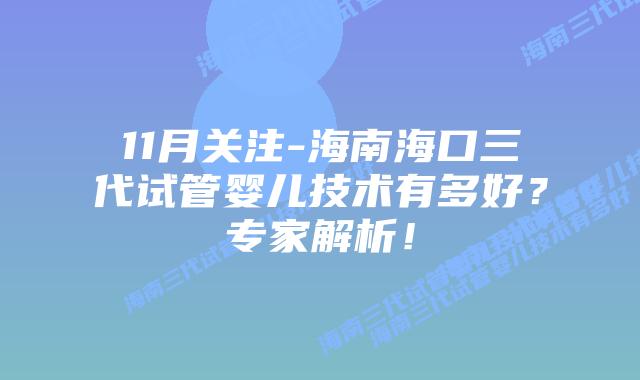 11月关注-海南海口三代试管婴儿技术有多好？专家解析！