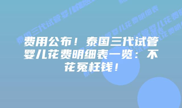 费用公布！泰国三代试管婴儿花费明细表一览：不花冤枉钱！