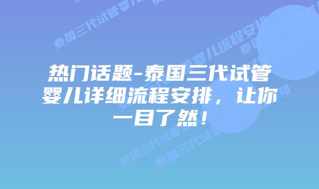 热门话题-泰国三代试管婴儿详细流程安排，让你一目了然！