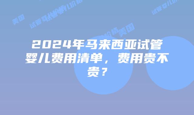 2024年马来西亚试管婴儿费用清单，费用贵不贵？