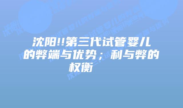 沈阳!!第三代试管婴儿的弊端与优势；利与弊的权衡    