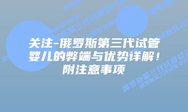 关注-俄罗斯第三代试管婴儿的弊端与优势详解!附注意事项插图 关注-俄罗斯第三代试管婴儿的弊端与优势详解!附注意事项