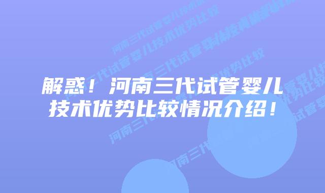解惑！河南三代试管婴儿技术优势比较情况介绍！