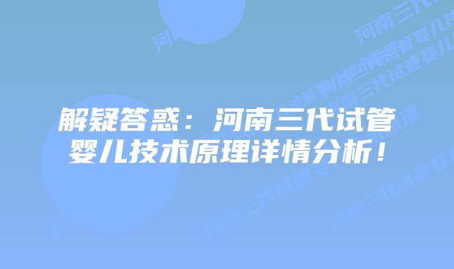 解疑答惑：河南三代试管婴儿技术原理详情分析！