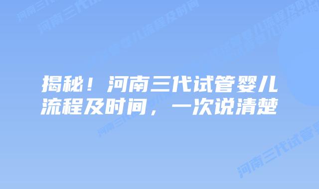 揭秘！河南三代试管婴儿流程及时间，一次说清楚