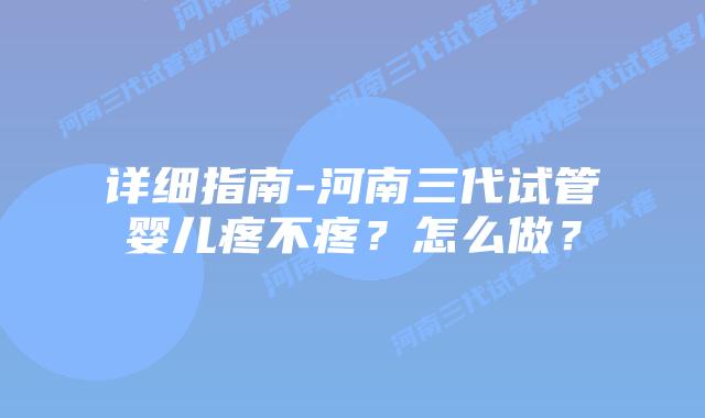 详细指南-河南三代试管婴儿疼不疼？怎么做？