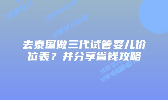 去泰国做三代试管婴儿价位表？并分享省钱攻略