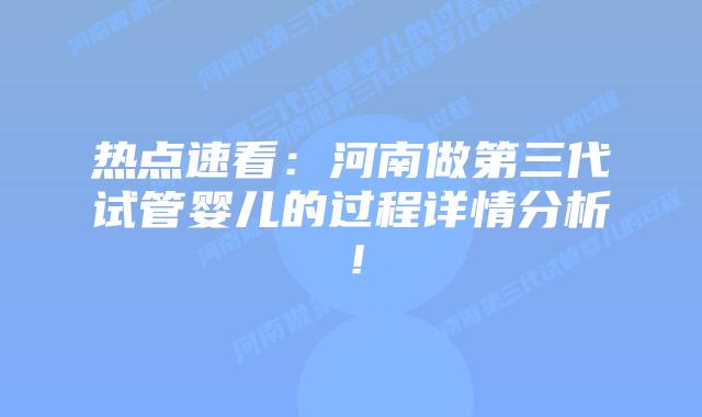 热点速看:河南做第三代试管婴儿的过程详情分析!插图 热点速看:河南做第三代试管婴儿的过程详情分析!
