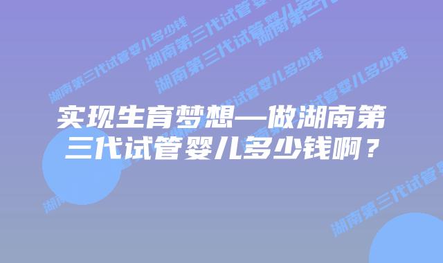 实现生育梦想—做湖南第三代试管婴儿多少钱啊?插图 实现生育梦想—做湖南第三代试管婴儿多少钱啊?