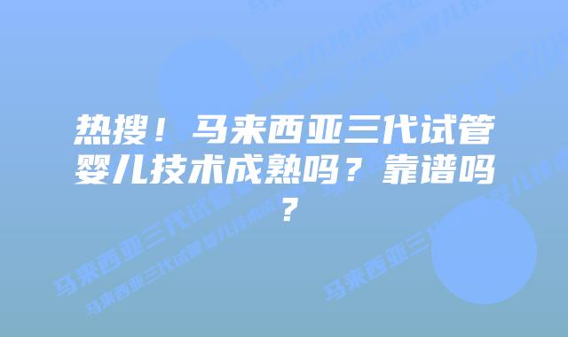 热搜！马来西亚三代试管婴儿技术成熟吗？靠谱吗？
