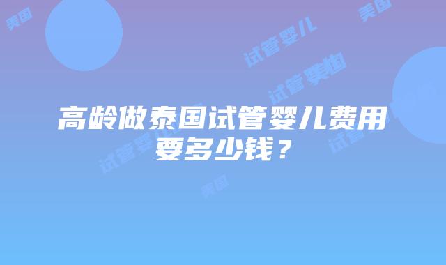 高龄做泰国试管婴儿费用要多少钱？
