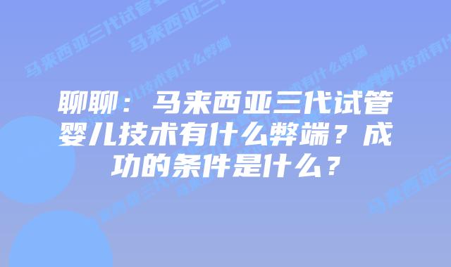 聊聊：马来西亚三代试管婴儿技术有什么弊端？成功的条件是什么？