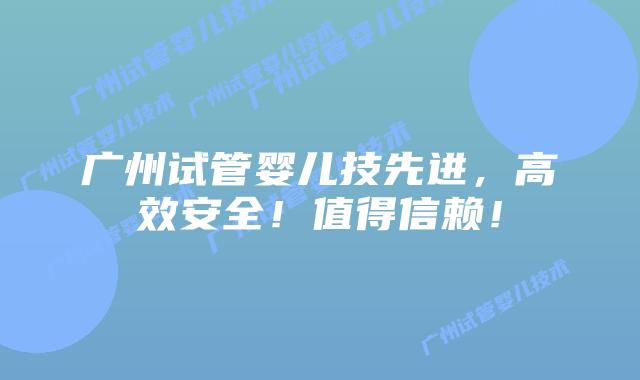 广州试管婴儿技先进，高效安全！值得信赖！
