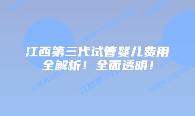 江西第三代试管婴儿费用全解析！全面透明！