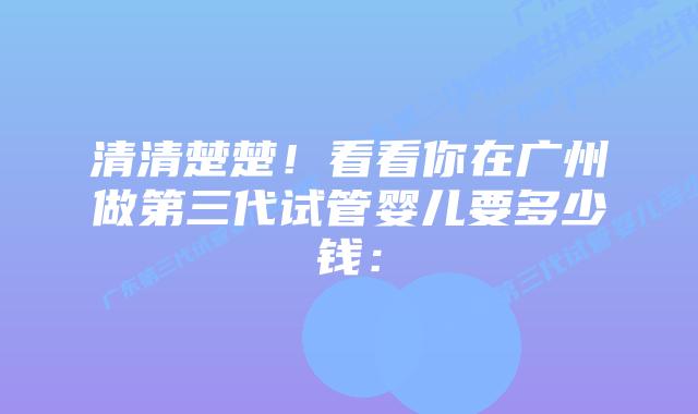 清清楚楚!看看你在广州做第三代试管婴儿要多少钱:插图 清清楚楚!看看你在广州做第三代试管婴儿要多少钱: