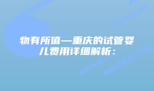 物有所值—重庆的试管婴儿费用详细解析:插图 物有所值—重庆的试管婴儿费用详细解析: