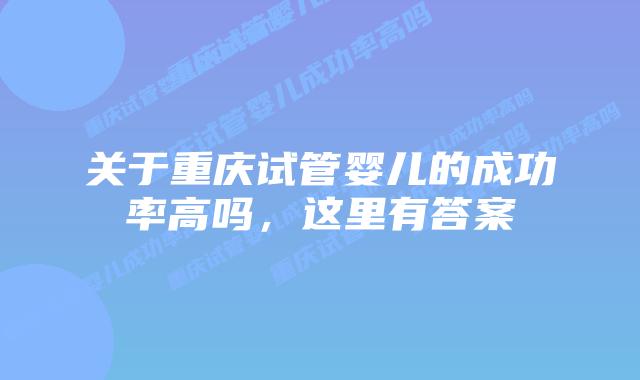 关于重庆试管婴儿的成功率高吗,这里有答案插图 关于重庆试管婴儿的成功率高吗,这里有答案