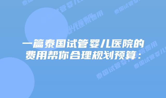 一篇泰国试管婴儿医院的费用帮你合理规划预算：