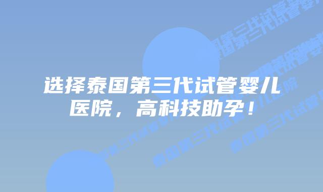 选择泰国第三代试管婴儿医院,高科技助孕!插图 选择泰国第三代试管婴儿医院,高科技助孕!