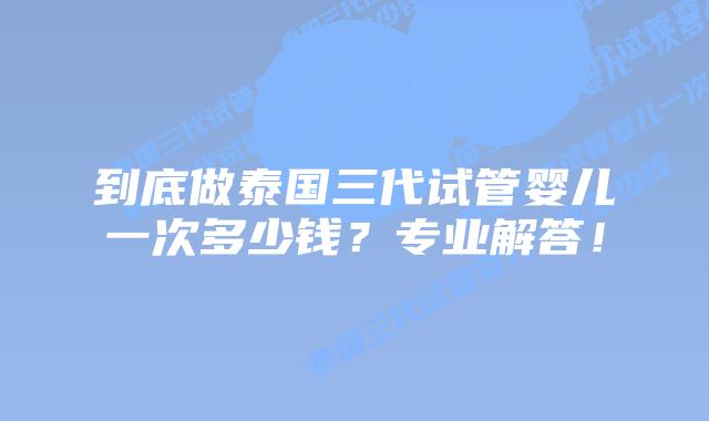 到底做泰国三代试管婴儿一次多少钱?专业解答!插图 到底做泰国三代试管婴儿一次多少钱?专业解答!