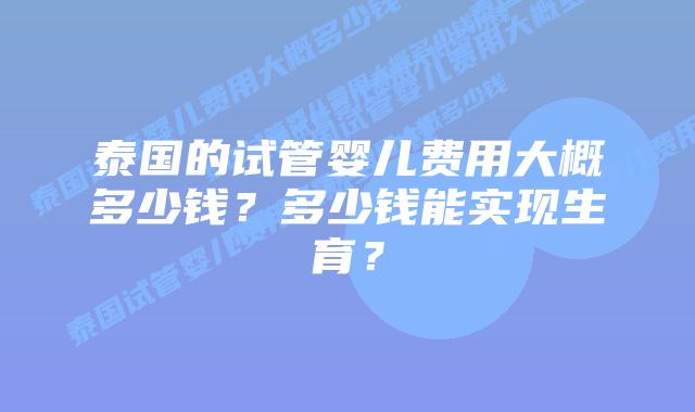 泰国的试管婴儿费用大概多少钱?多少钱能实现生育?插图 泰国的试管婴儿费用大概多少钱?多少钱能实现生育?