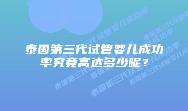 泰国第三代试管婴儿成功率究竟高达多少呢?插图 泰国第三代试管婴儿成功率究竟高达多少呢?