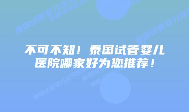 不可不知!泰国试管婴儿医院哪家好为您推荐!插图 不可不知!泰国试管婴儿医院哪家好为您推荐!