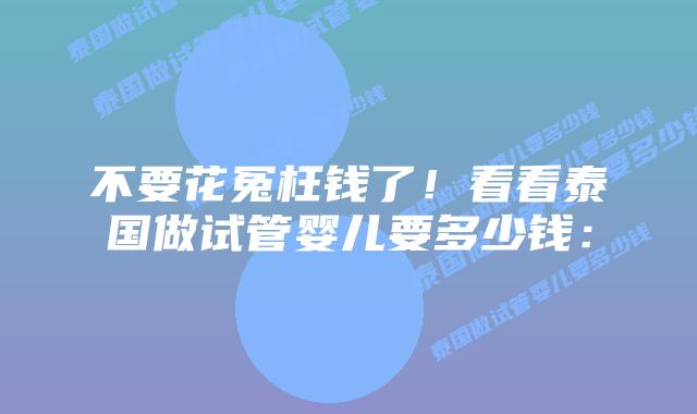 不要花冤枉钱了!看看泰国做试管婴儿要多少钱:插图 不要花冤枉钱了!看看泰国做试管婴儿要多少钱: