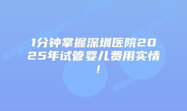 1分钟掌握深圳医院2025年试管婴儿费用实情 !插图 1分钟掌握深圳医院2025年试管婴儿费用实情 !