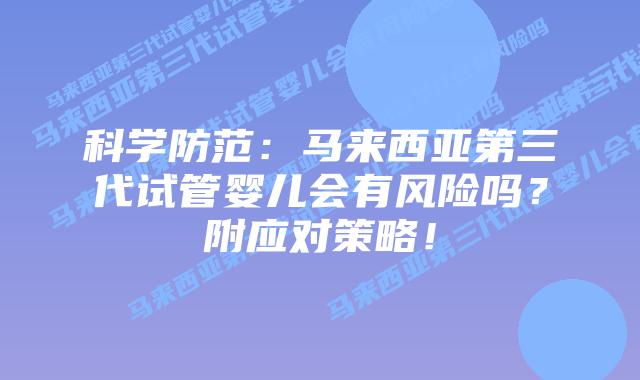 科学防范:马来西亚第三代试管婴儿会有风险吗?附应对策略!插图 科学防范:马来西亚第三代试管婴儿会有风险吗?附应对策略!