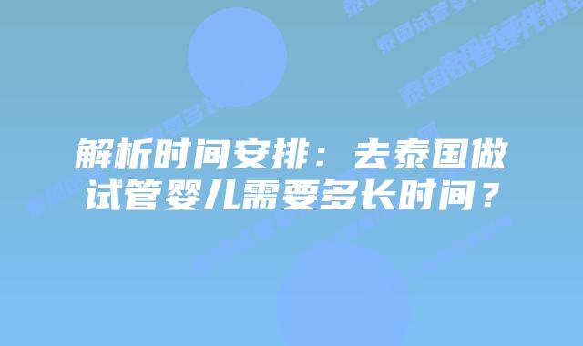 解析时间安排:去泰国做试管婴儿需要多长时间?插图 解析时间安排:去泰国做试管婴儿需要多长时间?