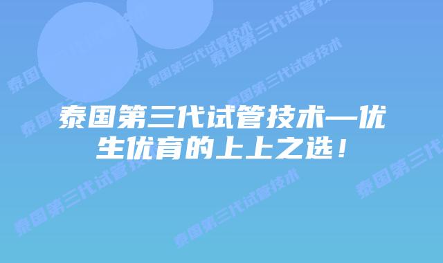 泰国第三代试管技术—优生优育的上上之选!插图 泰国第三代试管技术—优生优育的上上之选!