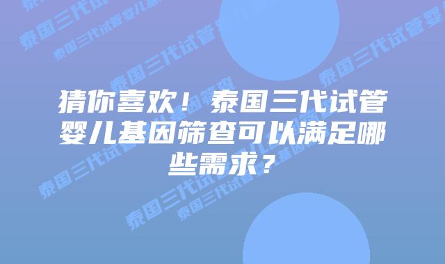 猜你喜欢!泰国三代试管婴儿基因筛查可以满足哪些需求?插图 猜你喜欢!泰国三代试管婴儿基因筛查可以满足哪些需求?