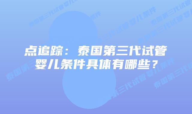 点追踪:泰国第三代试管婴儿条件具体有哪些?插图 点追踪:泰国第三代试管婴儿条件具体有哪些?