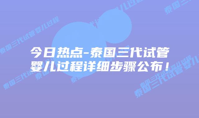 今日热点-泰国三代试管婴儿过程详细步骤公布!插图 今日热点-泰国三代试管婴儿过程详细步骤公布!