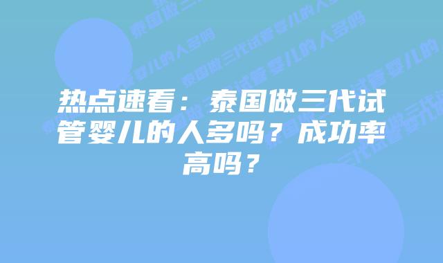 热点速看：泰国做三代试管婴儿的人多吗？成功率高吗？