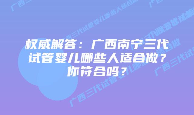 权威解答：广西南宁三代试管婴儿哪些人适合做？你符合吗？