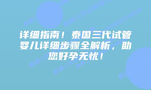 详细指南！泰国三代试管婴儿详细步骤全解析，助您好孕无忧！