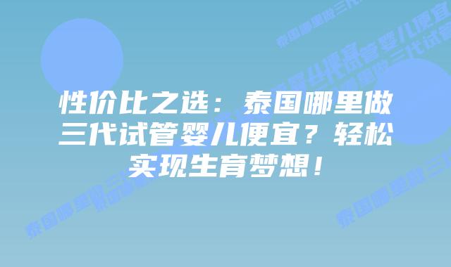 性价比之选:泰国哪里做三代试管婴儿便宜?轻松实现生育梦想!插图 性价比之选:泰国哪里做三代试管婴儿便宜?轻松实现生育梦想!