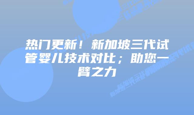 热门更新!新加坡三代试管婴儿技术对比;助您一臂之力插图 热门更新!新加坡三代试管婴儿技术对比;助您一臂之力