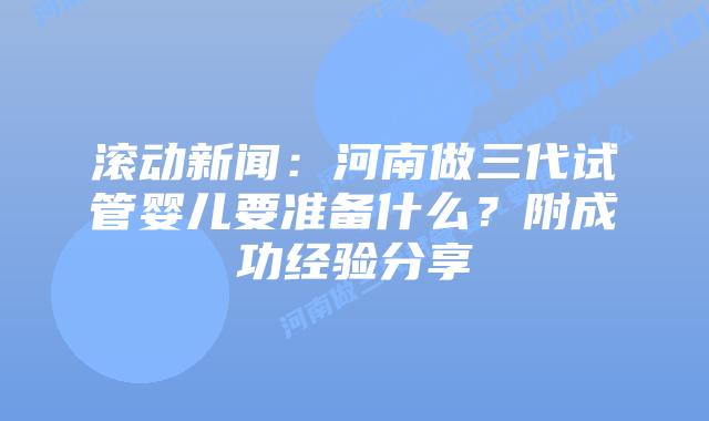 滚动新闻:河南做三代试管婴儿要准备什么?附成功经验分享插图 滚动新闻:河南做三代试管婴儿要准备什么?附成功经验分享