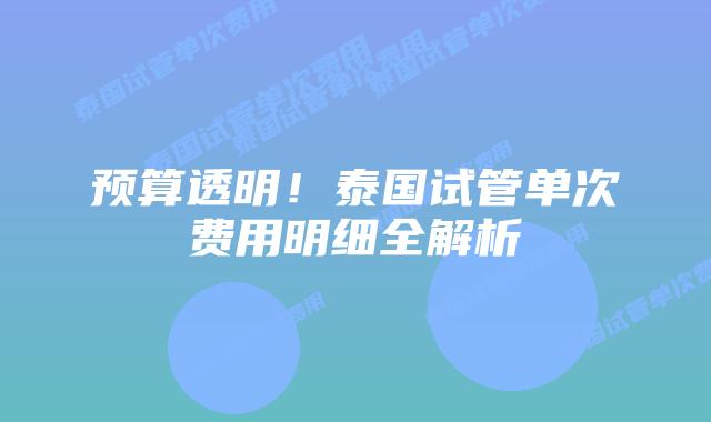 预算透明!泰国试管单次费用明细全解析插图 预算透明!泰国试管单次费用明细全解析