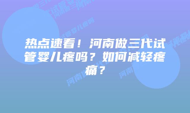 热点速看!河南做三代试管婴儿疼吗?如何减轻疼痛?插图 热点速看!河南做三代试管婴儿疼吗?如何减轻疼痛?